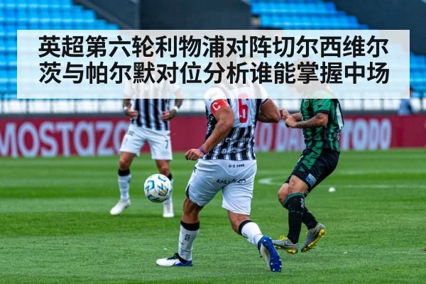 英超第六轮利物浦对阵切尔西维尔茨与帕尔默对位分析谁能掌握中场