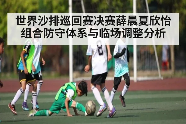 世界沙排巡回赛决赛薛晨夏欣怡组合防守体系与临场调整分析