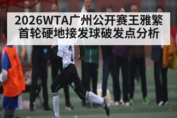 2026WTA广州公开赛王雅繁首轮硬地接发球破发点分析