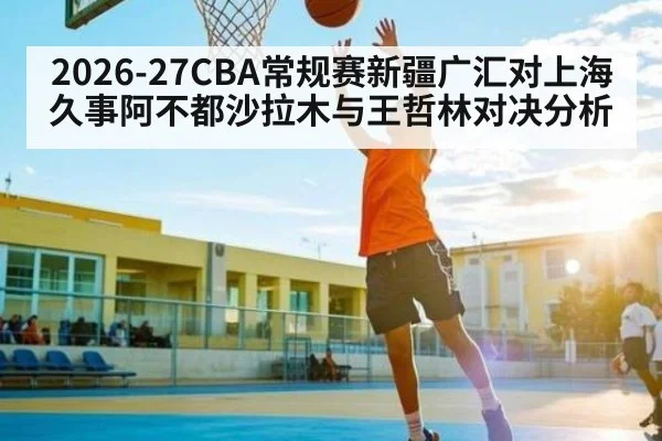2026-27CBA常规赛新疆广汇对上海久事阿不都沙拉木与王哲林对决分析