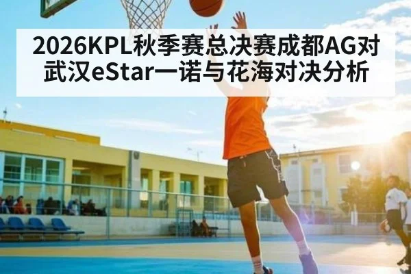 2026KPL秋季赛总决赛成都AG对武汉eStar一诺与花海对决分析
