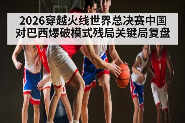 2026穿越火线世界总决赛中国对巴西爆破模式残局关键局复盘