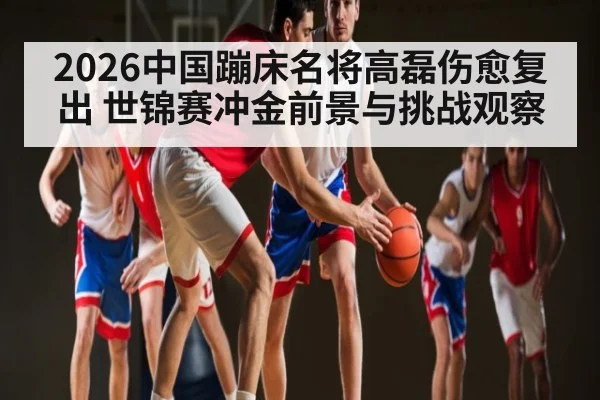 2026中国蹦床名将高磊伤愈复出 世锦赛冲金前景与挑战观察