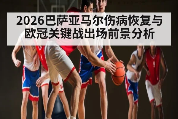 2026巴萨亚马尔伤病恢复与欧冠关键战出场前景分析