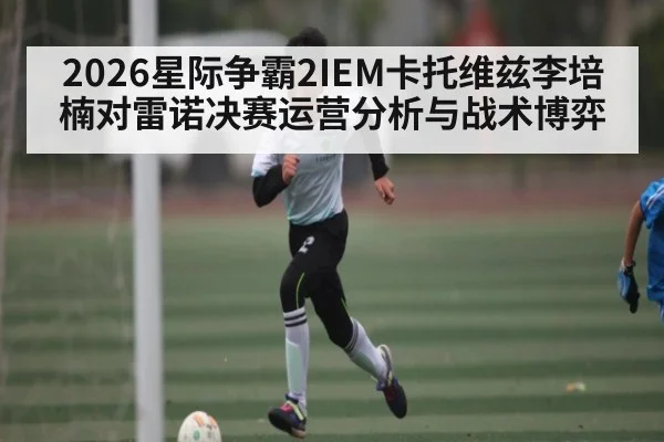 2026星际争霸2IEM卡托维兹李培楠对雷诺决赛运营分析与战术博弈